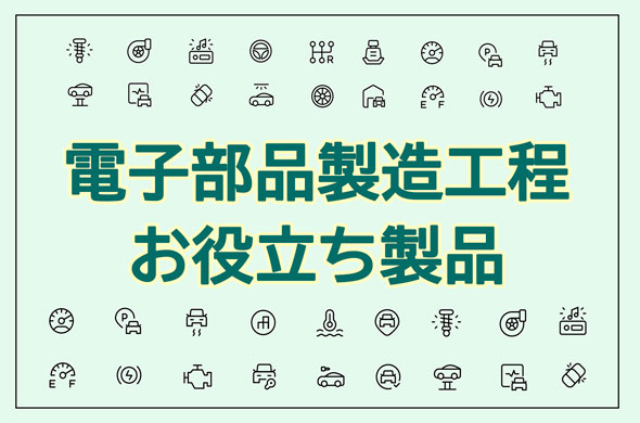 電子部品製造工程お役立ち製品ご紹介！