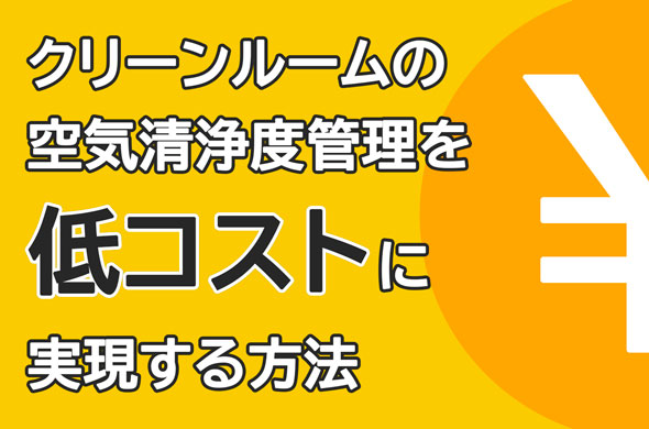 クリーンルームの空気清浄度管理を低コストに実現する方法